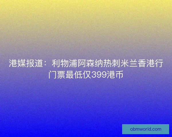 港媒报道：利物浦阿森纳热刺米兰香港行门票最低仅399港币