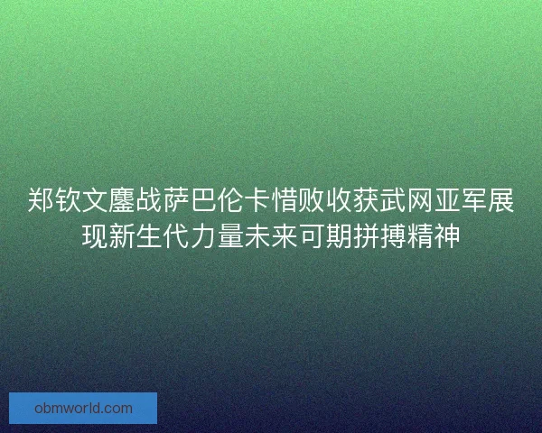 郑钦文鏖战萨巴伦卡惜败收获武网亚军展现新生代力量未来可期拼搏精神