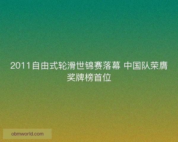 2011自由式轮滑世锦赛落幕 中国队荣膺奖牌榜首位