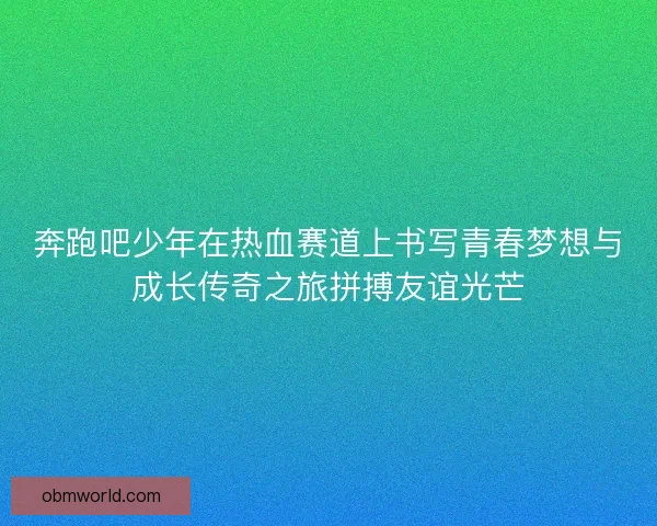 奔跑吧少年在热血赛道上书写青春梦想与成长传奇之旅拼搏友谊光芒