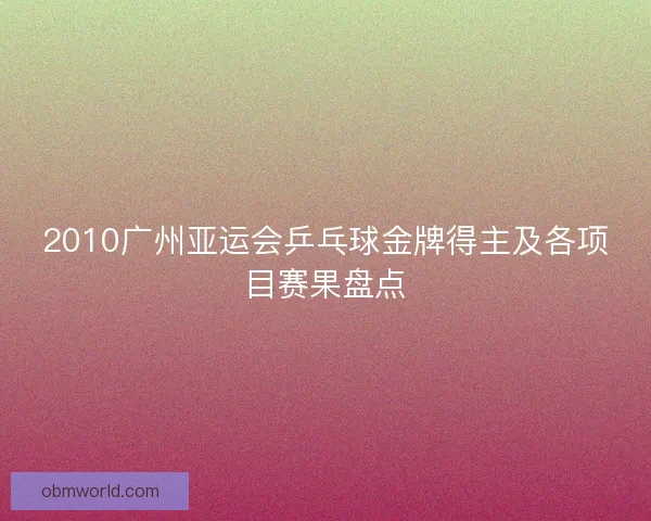 2010广州亚运会乒乓球金牌得主及各项目赛果盘点 2010广州亚运会乒乓球金牌得主及各项目赛果盘点