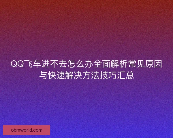 QQ飞车进不去怎么办全面解析常见原因与快速解决方法技巧汇总