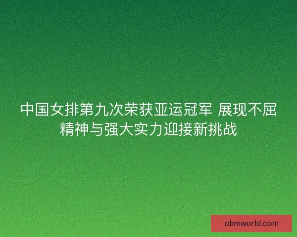 中国女排第九次荣获亚运冠军 展现不屈精神与强大实力迎接新挑战