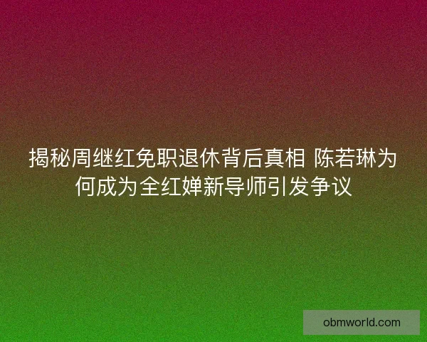 揭秘周继红免职退休背后真相 陈若琳为何成为全红婵新导师引发争议
