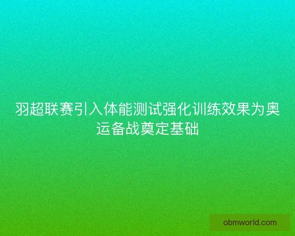 羽超联赛引入体能测试强化训练效果为奥运备战奠定基础