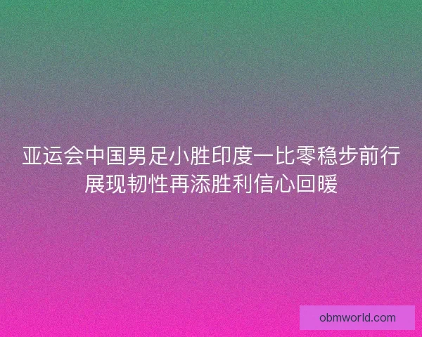 亚运会中国男足小胜印度一比零稳步前行展现韧性再添胜利信心回暖