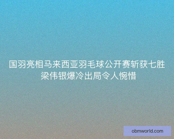 国羽亮相马来西亚羽毛球公开赛斩获七胜 梁伟银爆冷出局令人惋惜