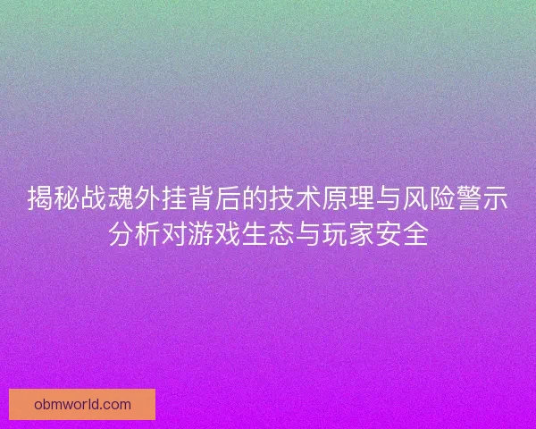 揭秘战魂外挂背后的技术原理与风险警示分析对游戏生态与玩家安全