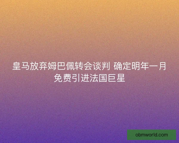 皇马放弃姆巴佩转会谈判 确定明年一月免费引进法国巨星 皇马放弃姆巴佩转会谈判 确定明年一月免费引进法国巨星