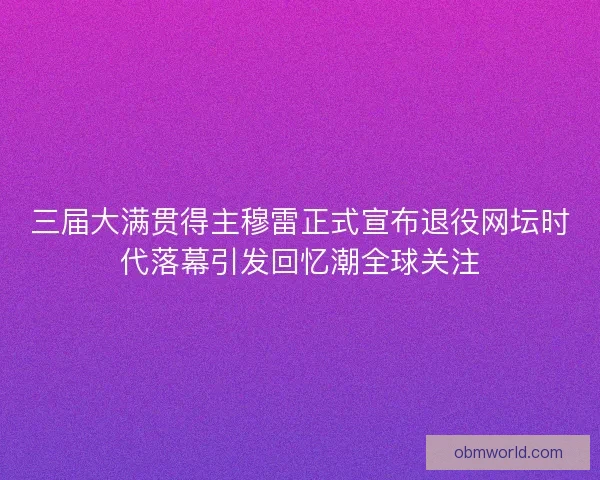 三届大满贯得主穆雷正式宣布退役网坛时代落幕引发回忆潮全球关注 三届大满贯得主穆雷正式宣布退役网坛时代落幕引发回忆潮全球关注