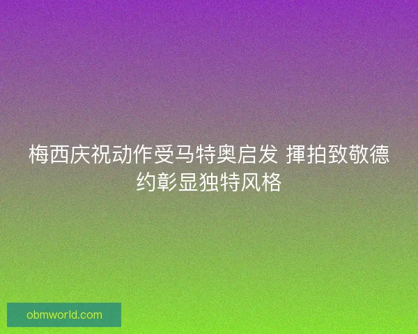 梅西庆祝动作受马特奥启发 揮拍致敬德约彰显独特风格 梅西庆祝动作受马特奥启发 揮拍致敬德约彰显独特风格