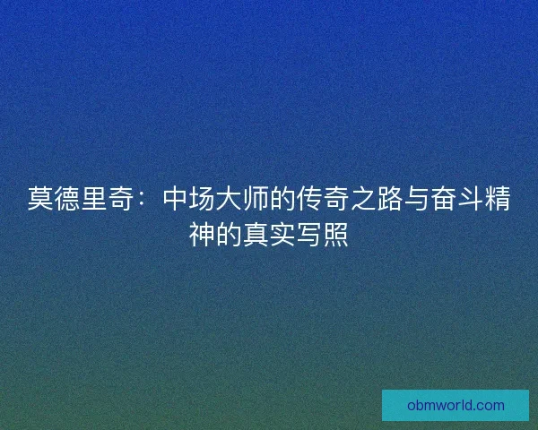 莫德里奇:中场大师的传奇之路与奋斗精神的真实写照 莫德里奇:中场大师的传奇之路与奋斗精神的真实写照