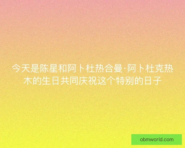 今天是陈星和阿卜杜热合曼·阿卜杜克热木的生日共同庆祝这个特别的日子