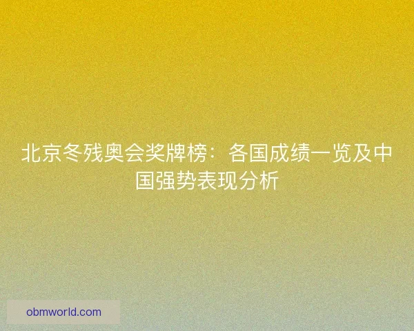 北京冬残奥会奖牌榜：各国成绩一览及中国强势表现分析