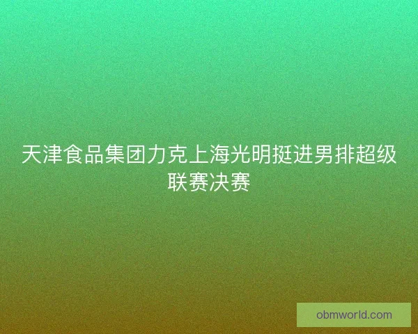 天津食品集团力克上海光明挺进男排超级联赛决赛 天津食品集团力克上海光明挺进男排超级联赛决赛