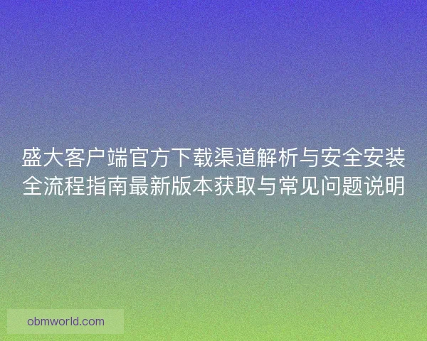盛大客户端官方下载渠道解析与安全安装全流程指南最新版本获取与常见问题说明