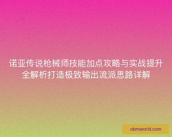 诺亚传说枪械师技能加点攻略与实战提升全解析打造极致输出流派思路详解