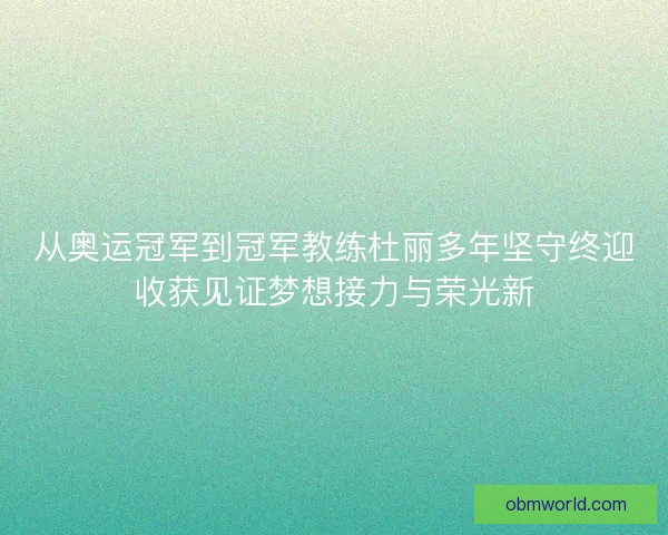 从奥运冠军到冠军教练杜丽多年坚守终迎收获见证梦想接力与荣光新