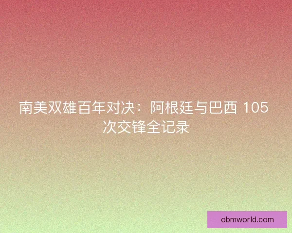 南美双雄百年对决：阿根廷与巴西 105 次交锋全记录