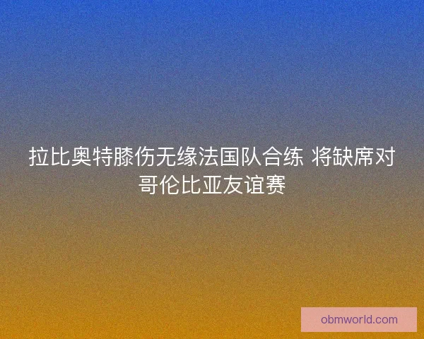 拉比奥特膝伤无缘法国队合练 将缺席对哥伦比亚友谊赛 拉比奥特膝伤无缘法国队合练 将缺席对哥伦比亚友谊赛