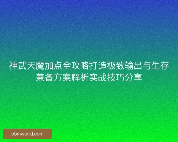 神武天魔加点全攻略打造极致输出与生存兼备方案解析实战技巧分享