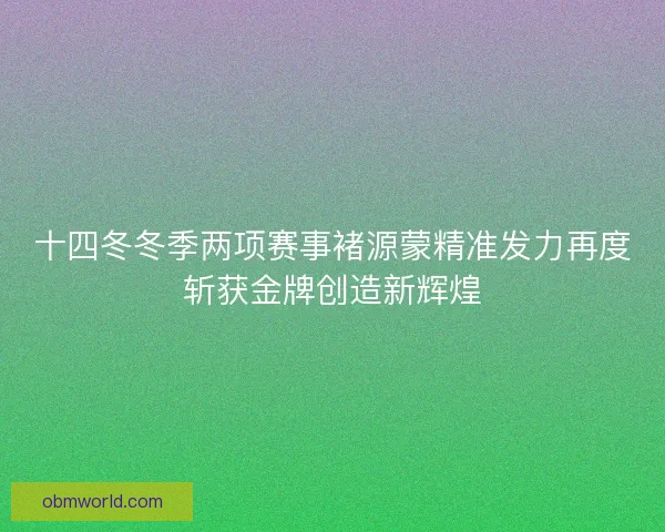 十四冬冬季两项赛事褚源蒙精准发力再度斩获金牌创造新辉煌 十四冬冬季两项赛事褚源蒙精准发力再度斩获金牌创造新辉煌