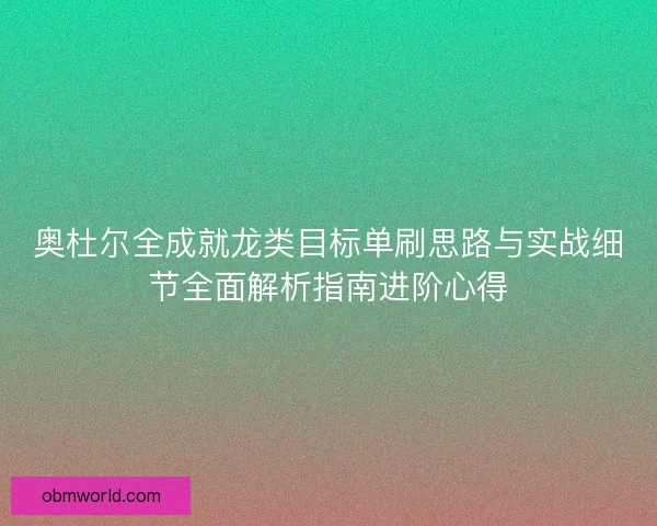 奥杜尔全成就龙类目标单刷思路与实战细节全面解析指南进阶心得 奥杜尔全成就龙类目标单刷思路与实战细节全面解析指南进阶心得