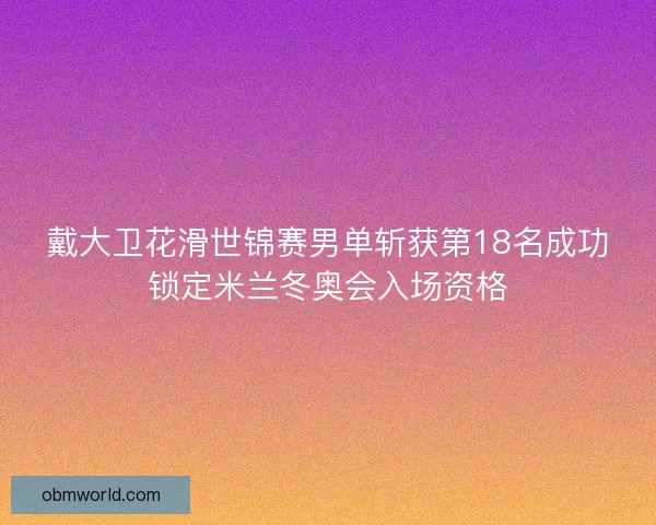 戴大卫花滑世锦赛男单斩获第18名成功锁定米兰冬奥会入场资格