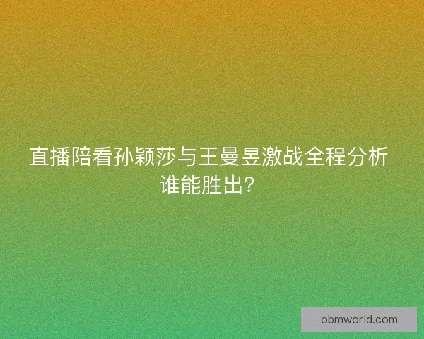 直播陪看孙颖莎与王曼昱激战全程分析 谁能胜出？