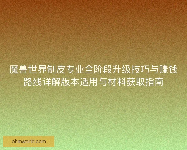 魔兽世界制皮专业全阶段升级技巧与赚钱路线详解版本适用与材料获取指南
