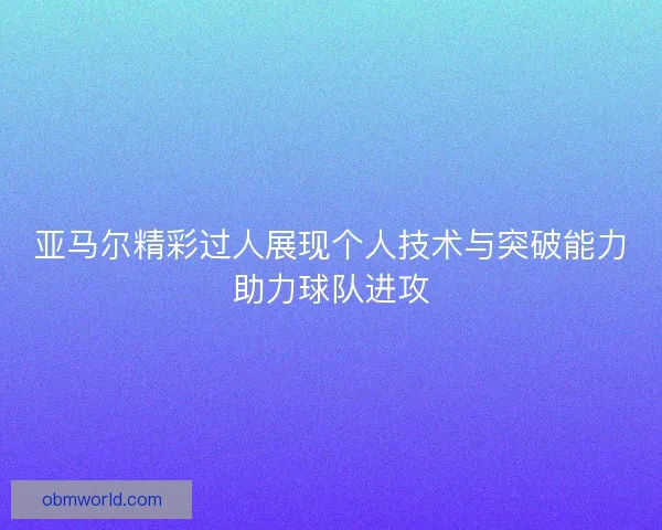 亚马尔精彩过人展现个人技术与突破能力助力球队进攻