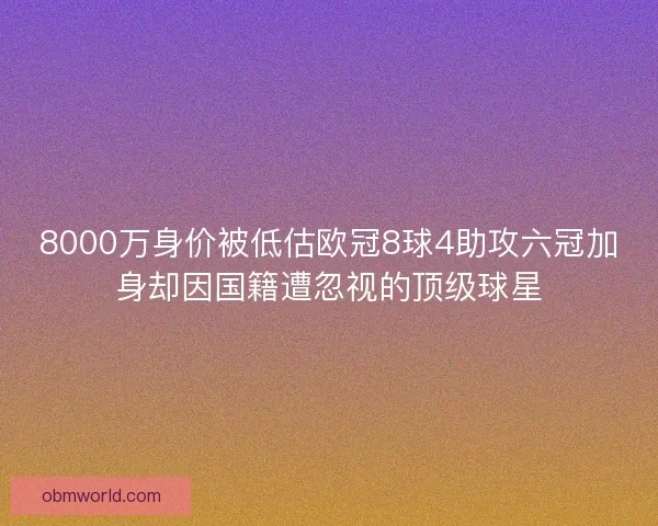 8000万身价被低估欧冠8球4助攻六冠加身却因国籍遭忽视的顶级球星 8000万身价被低估欧冠8球4助攻六冠加身却因国籍遭忽视的顶级球星