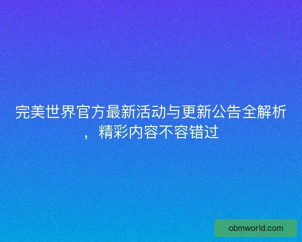 完美世界官方最新活动与更新公告全解析,精彩内容不容错过 完美世界官方最新活动与更新公告全解析,精彩内容不容错过