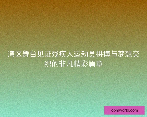 湾区舞台见证残疾人运动员拼搏与梦想交织的非凡精彩篇章 湾区舞台见证残疾人运动员拼搏与梦想交织的非凡精彩篇章