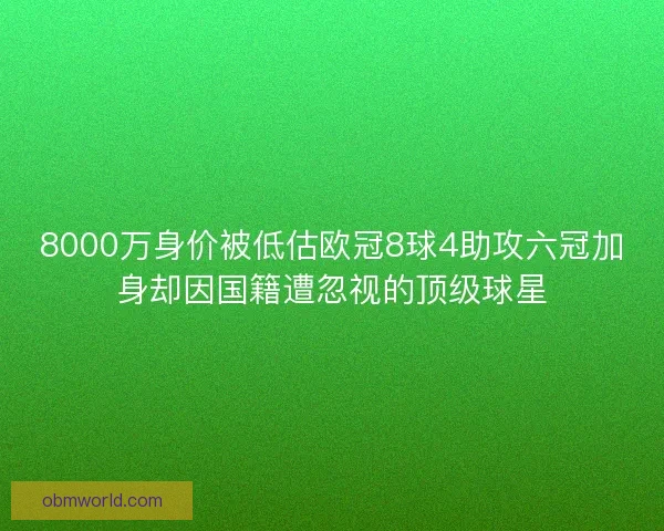 8000万身价被低估欧冠8球4助攻六冠加身却因国籍遭忽视的顶级球星 8000万身价被低估欧冠8球4助攻六冠加身却因国籍遭忽视的顶级球星
