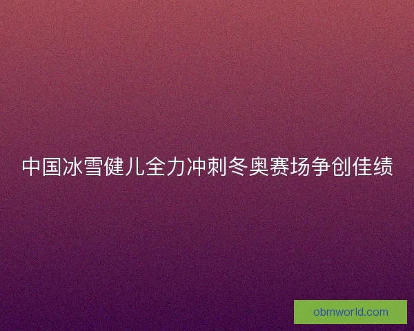 中国冰雪健儿全力冲刺冬奥赛场争创佳绩 中国冰雪健儿全力冲刺冬奥赛场争创佳绩