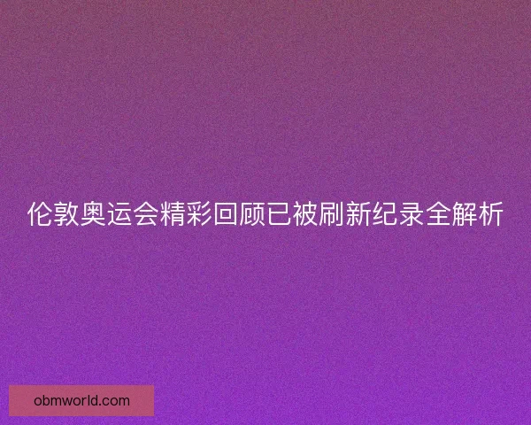 伦敦奥运会精彩回顾已被刷新纪录全解析 伦敦奥运会精彩回顾已被刷新纪录全解析