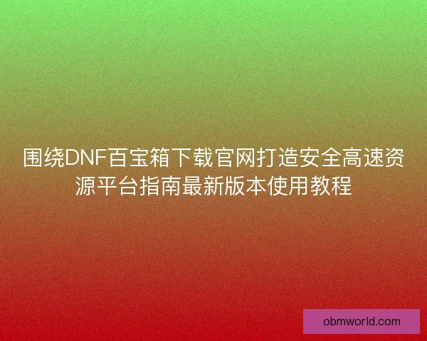 围绕DNF百宝箱下载官网打造安全高速资源平台指南最新版本使用教程 围绕DNF百宝箱下载官网打造安全高速资源平台指南最新版本使用教程