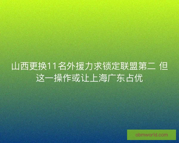 山西更换11名外援力求锁定联盟第二 但这一操作或让上海广东占优 山西更换11名外援力求锁定联盟第二 但这一操作或让上海广东占优