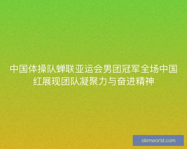 中国体操队蝉联亚运会男团冠军全场中国红展现团队凝聚力与奋进精神 中国体操队蝉联亚运会男团冠军全场中国红展现团队凝聚力与奋进精神