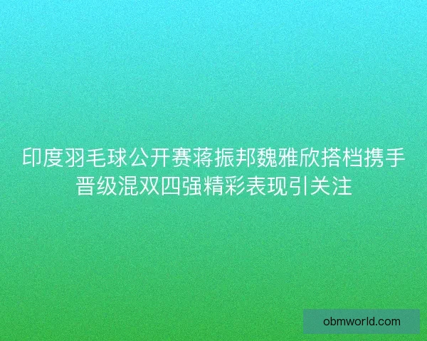 印度羽毛球公开赛蒋振邦魏雅欣搭档携手晋级混双四强精彩表现引关注