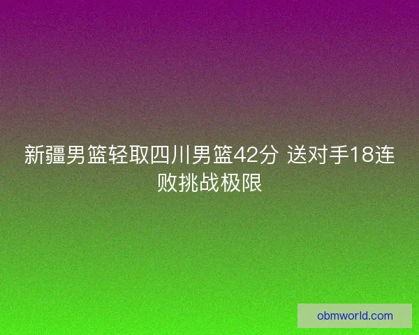 新疆男篮轻取四川男篮42分 送对手18连败挑战极限 新疆男篮轻取四川男篮42分 送对手18连败挑战极限